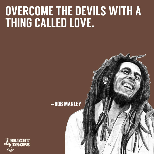 âOvercome the devils with a thing called love.â ~Bob Marley